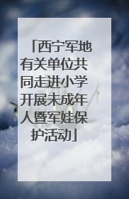西宁军地有关单位共同走进小学开展未成年人暨军娃保护活动